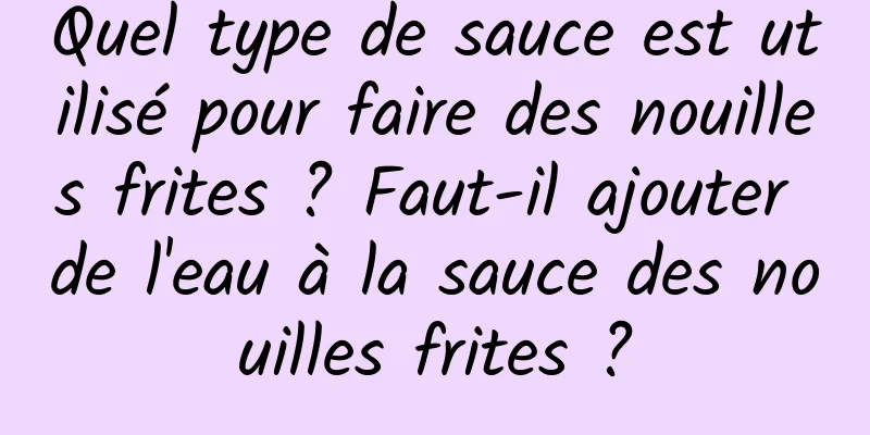 Quel type de sauce est utilisé pour faire des nouilles frites ? Faut-il ajouter de l'eau à la sauce des nouilles frites ?