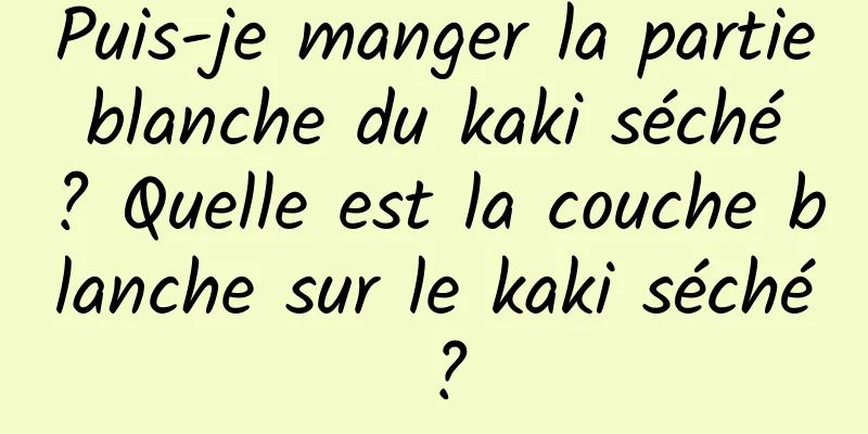 Puis-je manger la partie blanche du kaki séché ? Quelle est la couche blanche sur le kaki séché ?