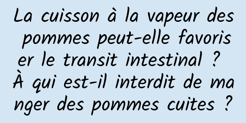 La cuisson à la vapeur des pommes peut-elle favoriser le transit intestinal ? À qui est-il interdit de manger des pommes cuites ?