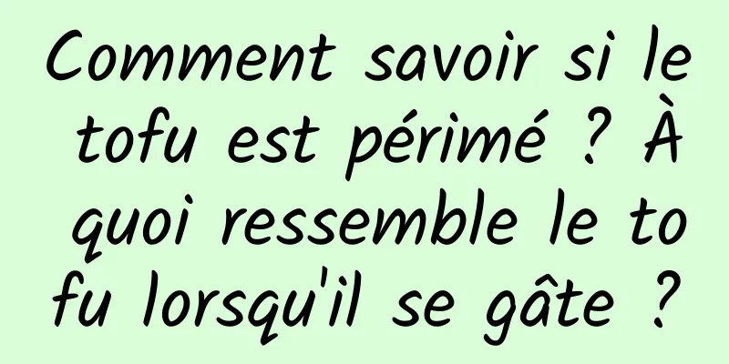 Comment savoir si le tofu est périmé ? À quoi ressemble le tofu lorsqu'il se gâte ?