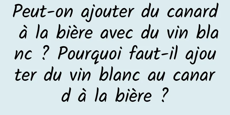 Peut-on ajouter du canard à la bière avec du vin blanc ? Pourquoi faut-il ajouter du vin blanc au canard à la bière ?