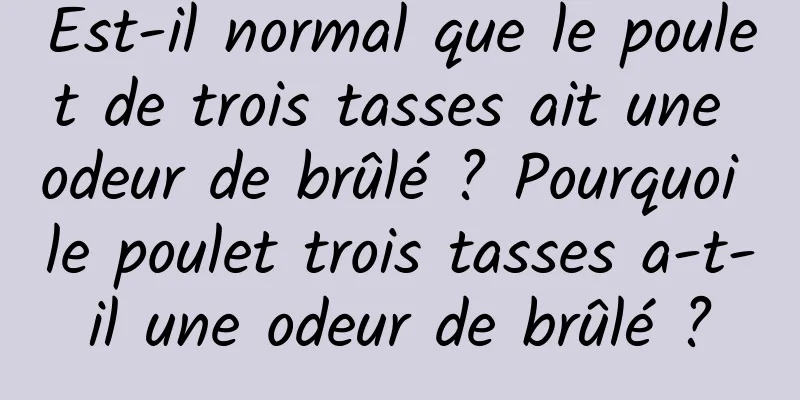 Est-il normal que le poulet de trois tasses ait une odeur de brûlé ? Pourquoi le poulet trois tasses a-t-il une odeur de brûlé ?