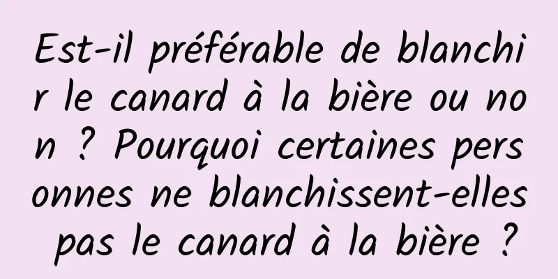 Est-il préférable de blanchir le canard à la bière ou non ? Pourquoi certaines personnes ne blanchissent-elles pas le canard à la bière ?