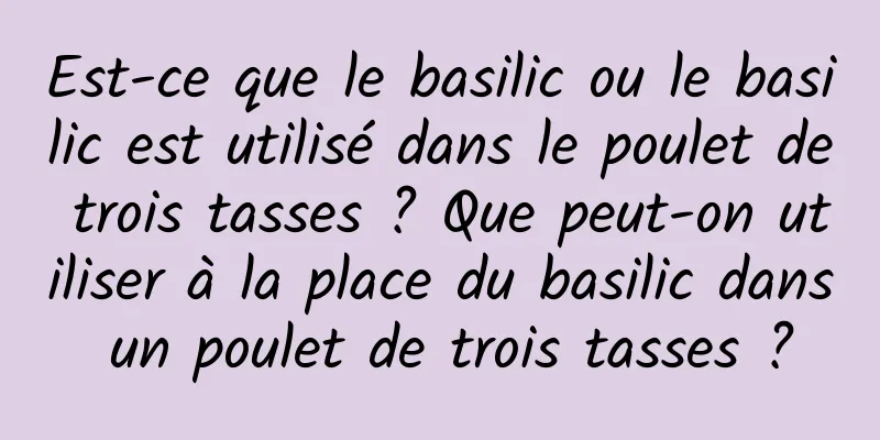 Est-ce que le basilic ou le basilic est utilisé dans le poulet de trois tasses ? Que peut-on utiliser à la place du basilic dans un poulet de trois tasses ?
