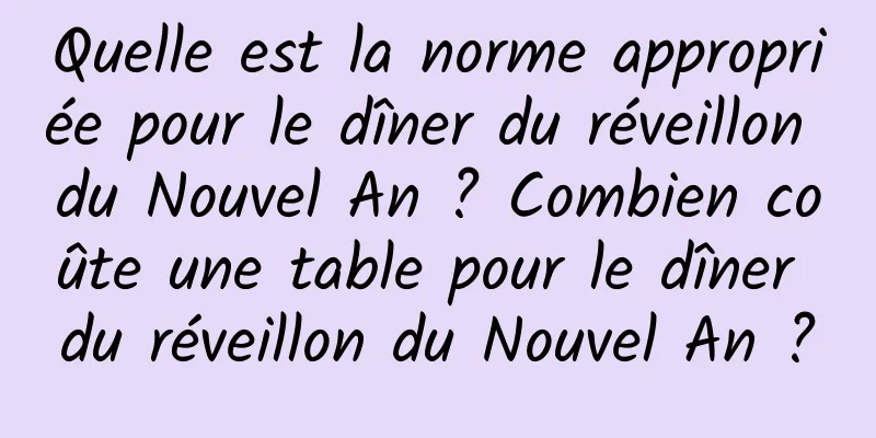 Quelle est la norme appropriée pour le dîner du réveillon du Nouvel An ? Combien coûte une table pour le dîner du réveillon du Nouvel An ?