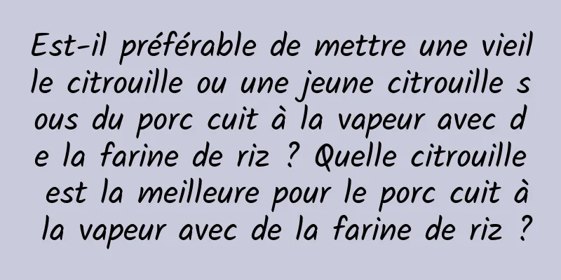 Est-il préférable de mettre une vieille citrouille ou une jeune citrouille sous du porc cuit à la vapeur avec de la farine de riz ? Quelle citrouille est la meilleure pour le porc cuit à la vapeur avec de la farine de riz ?