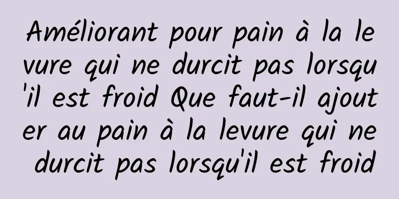 Améliorant pour pain à la levure qui ne durcit pas lorsqu'il est froid Que faut-il ajouter au pain à la levure qui ne durcit pas lorsqu'il est froid