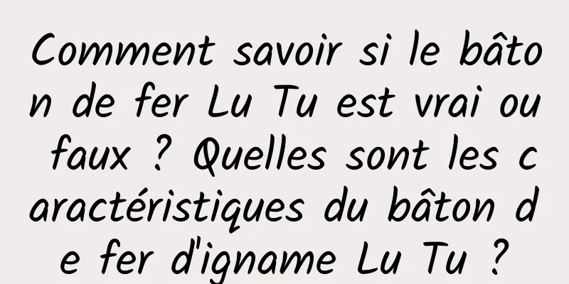 Comment savoir si le bâton de fer Lu Tu est vrai ou faux ? Quelles sont les caractéristiques du bâton de fer d'igname Lu Tu ?