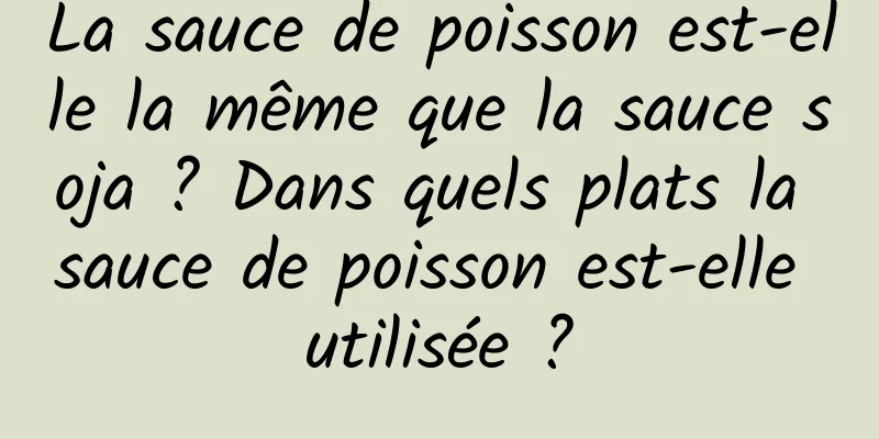 La sauce de poisson est-elle la même que la sauce soja ? Dans quels plats la sauce de poisson est-elle utilisée ?
