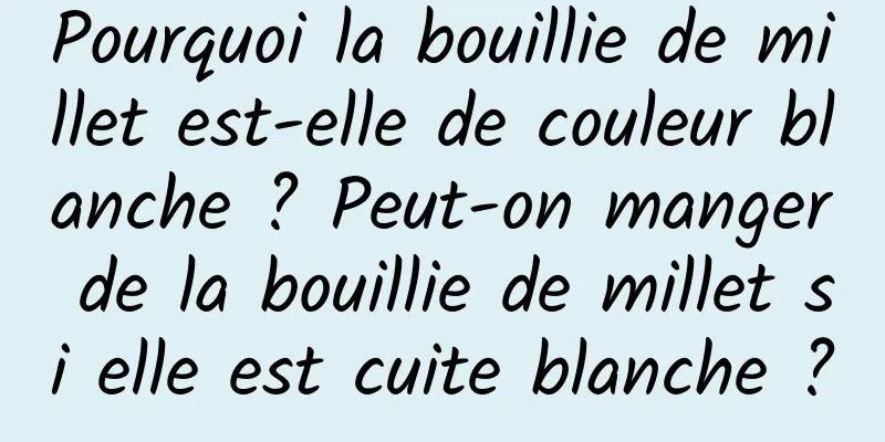 Pourquoi la bouillie de millet est-elle de couleur blanche ? Peut-on manger de la bouillie de millet si elle est cuite blanche ?