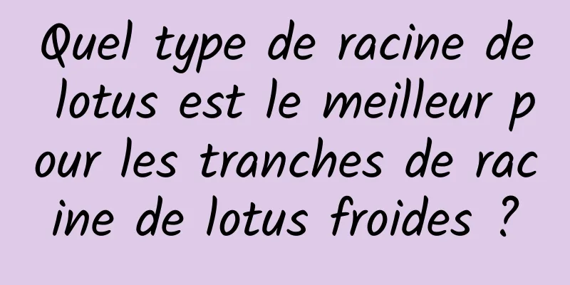 Quel type de racine de lotus est le meilleur pour les tranches de racine de lotus froides ?