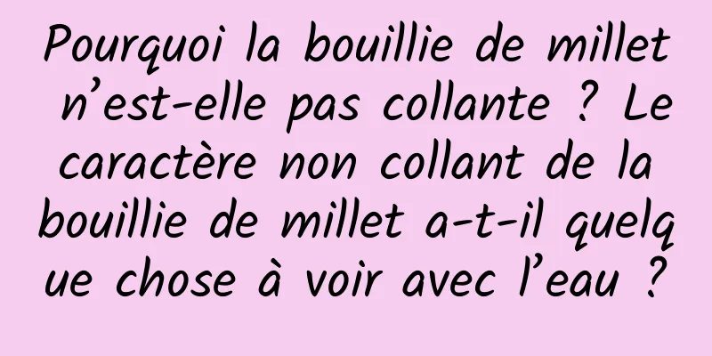 Pourquoi la bouillie de millet n’est-elle pas collante ? Le caractère non collant de la bouillie de millet a-t-il quelque chose à voir avec l’eau ?