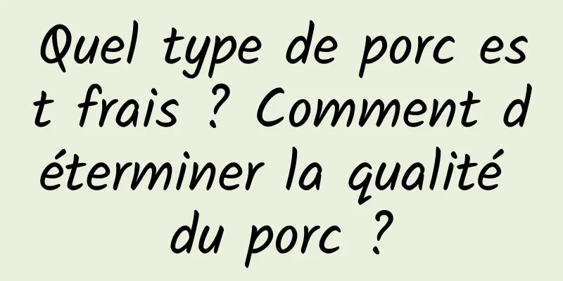 Quel type de porc est frais ? Comment déterminer la qualité du porc ?