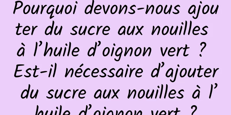 Pourquoi devons-nous ajouter du sucre aux nouilles à l’huile d’oignon vert ? Est-il nécessaire d’ajouter du sucre aux nouilles à l’huile d’oignon vert ?