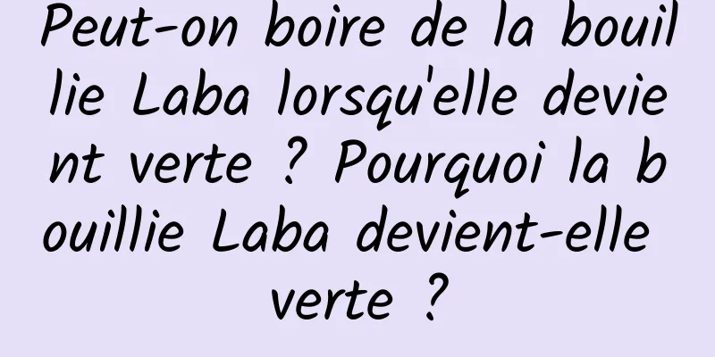 Peut-on boire de la bouillie Laba lorsqu'elle devient verte ? Pourquoi la bouillie Laba devient-elle verte ?