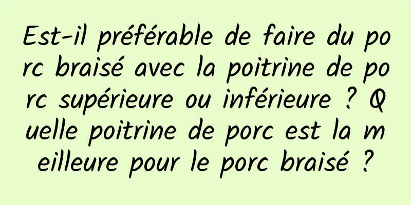 Est-il préférable de faire du porc braisé avec la poitrine de porc supérieure ou inférieure ? Quelle poitrine de porc est la meilleure pour le porc braisé ?