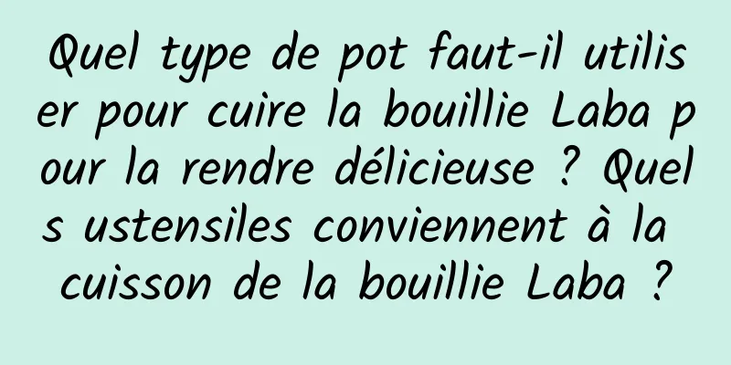 Quel type de pot faut-il utiliser pour cuire la bouillie Laba pour la rendre délicieuse ? Quels ustensiles conviennent à la cuisson de la bouillie Laba ?