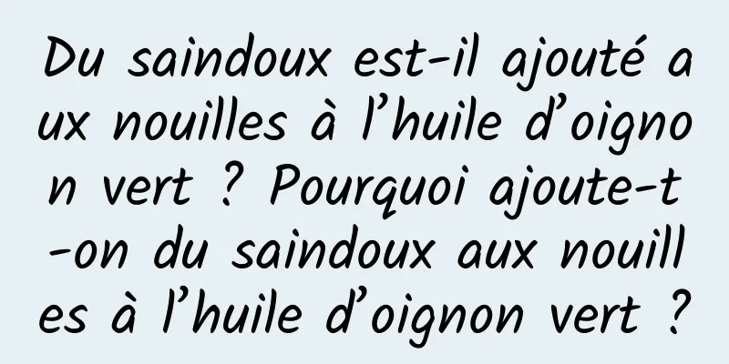 Du saindoux est-il ajouté aux nouilles à l’huile d’oignon vert ? Pourquoi ajoute-t-on du saindoux aux nouilles à l’huile d’oignon vert ?