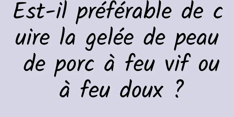 Est-il préférable de cuire la gelée de peau de porc à feu vif ou à feu doux ?