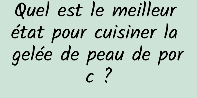 Quel est le meilleur état pour cuisiner la gelée de peau de porc ?