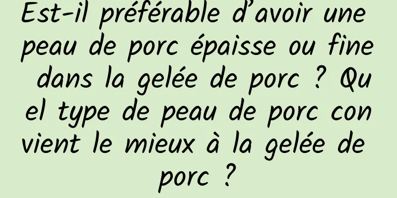 Est-il préférable d’avoir une peau de porc épaisse ou fine dans la gelée de porc ? Quel type de peau de porc convient le mieux à la gelée de porc ?