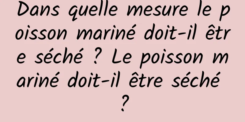 Dans quelle mesure le poisson mariné doit-il être séché ? Le poisson mariné doit-il être séché ?