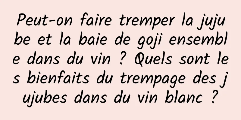 Peut-on faire tremper la jujube et la baie de goji ensemble dans du vin ? Quels sont les bienfaits du trempage des jujubes dans du vin blanc ?