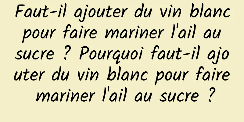 Faut-il ajouter du vin blanc pour faire mariner l'ail au sucre ? Pourquoi faut-il ajouter du vin blanc pour faire mariner l'ail au sucre ?