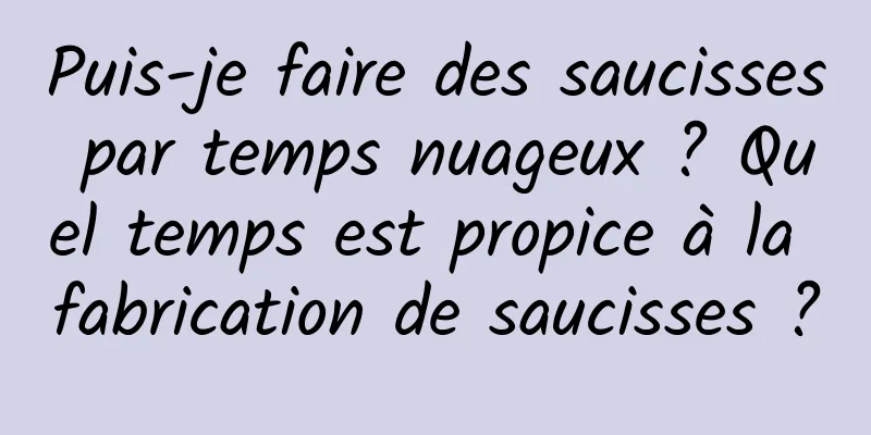 Puis-je faire des saucisses par temps nuageux ? Quel temps est propice à la fabrication de saucisses ?