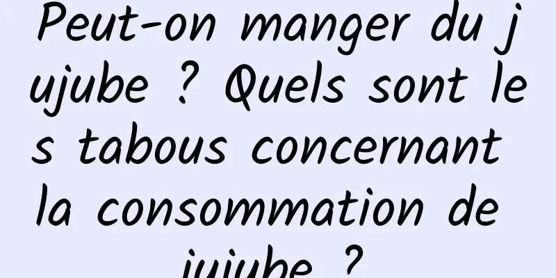 Peut-on manger du jujube ? Quels sont les tabous concernant la consommation de jujube ?
