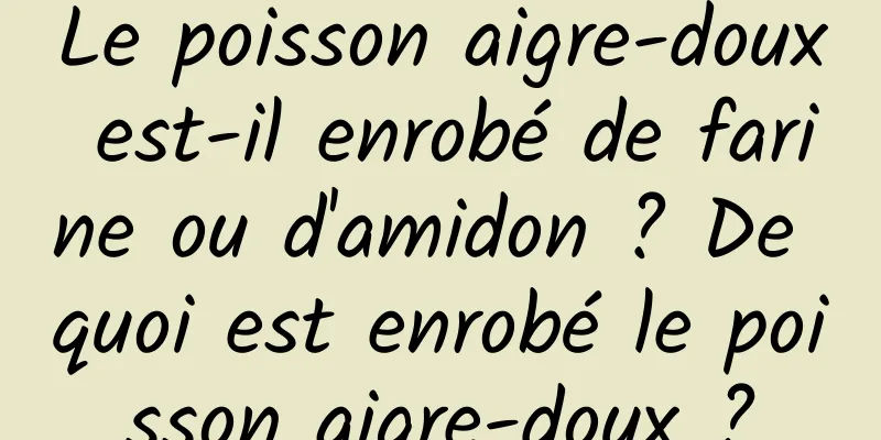 Le poisson aigre-doux est-il enrobé de farine ou d'amidon ? De quoi est enrobé le poisson aigre-doux ?