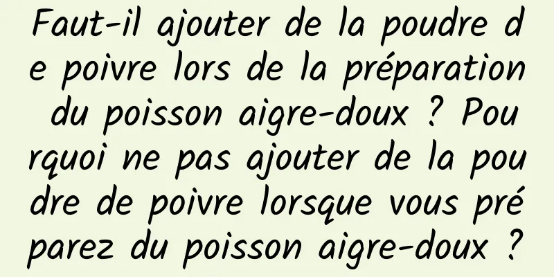 Faut-il ajouter de la poudre de poivre lors de la préparation du poisson aigre-doux ? Pourquoi ne pas ajouter de la poudre de poivre lorsque vous préparez du poisson aigre-doux ?