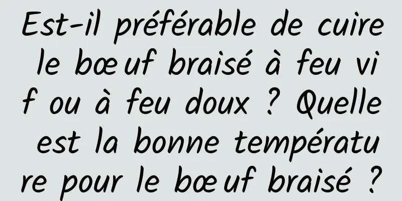 Est-il préférable de cuire le bœuf braisé à feu vif ou à feu doux ? Quelle est la bonne température pour le bœuf braisé ?