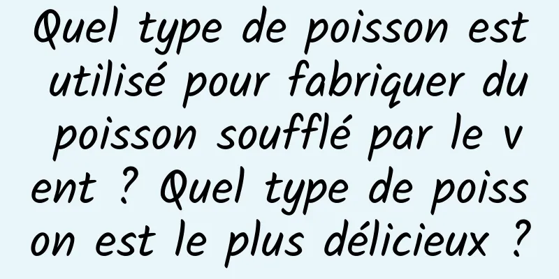 Quel type de poisson est utilisé pour fabriquer du poisson soufflé par le vent ? Quel type de poisson est le plus délicieux ?