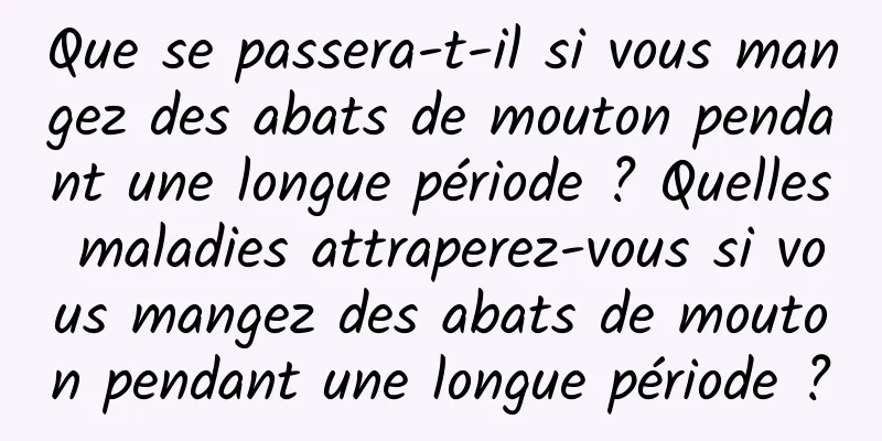 Que se passera-t-il si vous mangez des abats de mouton pendant une longue période ? Quelles maladies attraperez-vous si vous mangez des abats de mouton pendant une longue période ?