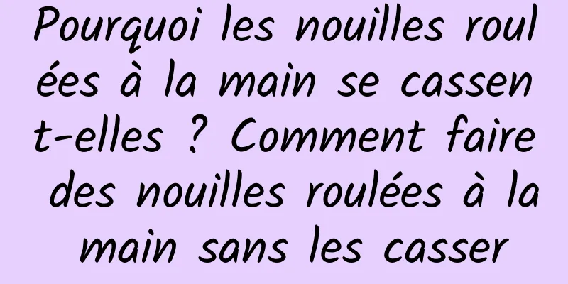 Pourquoi les nouilles roulées à la main se cassent-elles ? Comment faire des nouilles roulées à la main sans les casser