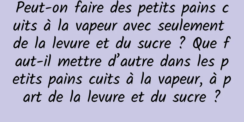 Peut-on faire des petits pains cuits à la vapeur avec seulement de la levure et du sucre ? Que faut-il mettre d’autre dans les petits pains cuits à la vapeur, à part de la levure et du sucre ?