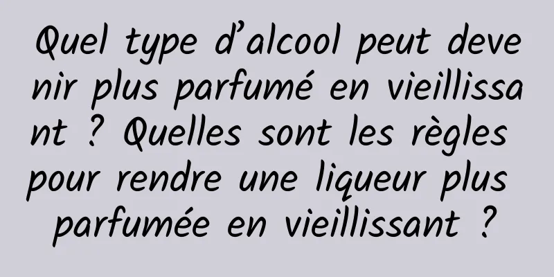Quel type d’alcool peut devenir plus parfumé en vieillissant ? Quelles sont les règles pour rendre une liqueur plus parfumée en vieillissant ?
