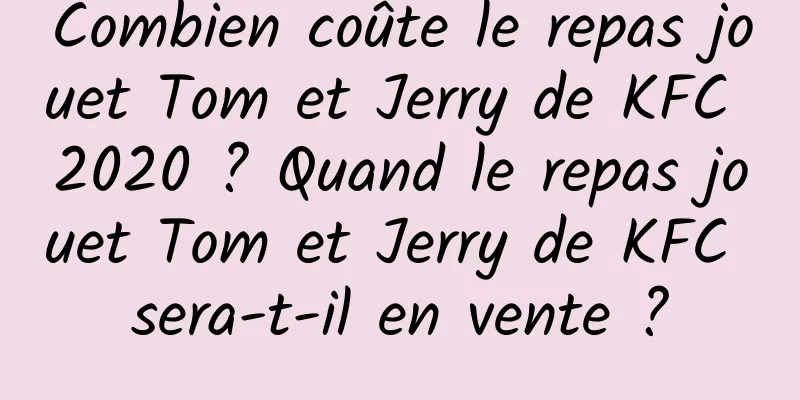 Combien coûte le repas jouet Tom et Jerry de KFC 2020 ? Quand le repas jouet Tom et Jerry de KFC sera-t-il en vente ?