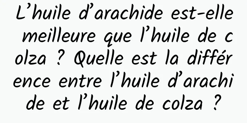 L’huile d’arachide est-elle meilleure que l’huile de colza ? Quelle est la différence entre l’huile d’arachide et l’huile de colza ?