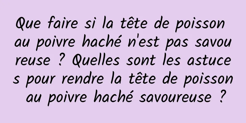 Que faire si la tête de poisson au poivre haché n'est pas savoureuse ? Quelles sont les astuces pour rendre la tête de poisson au poivre haché savoureuse ?