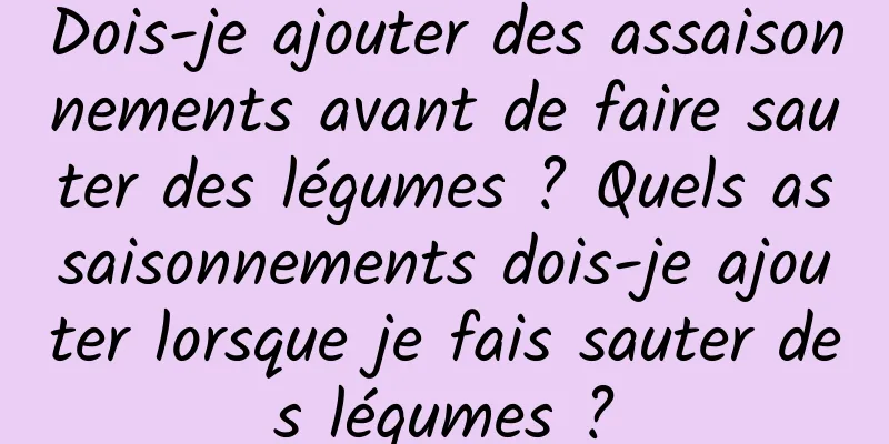 Dois-je ajouter des assaisonnements avant de faire sauter des légumes ? Quels assaisonnements dois-je ajouter lorsque je fais sauter des légumes ?