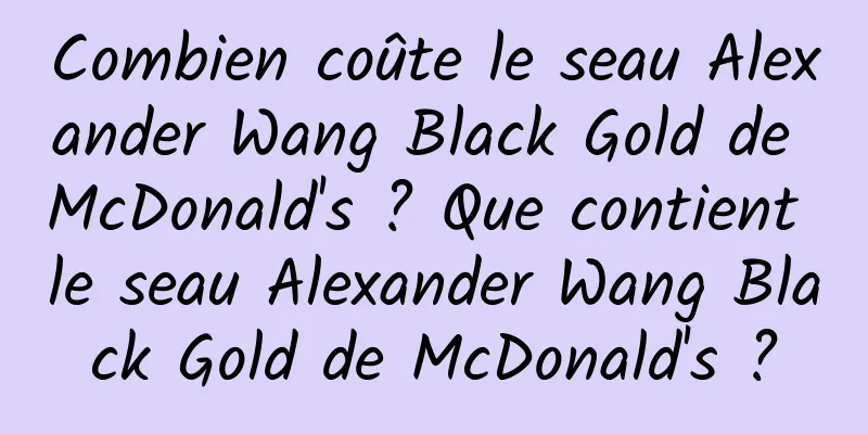 Combien coûte le seau Alexander Wang Black Gold de McDonald's ? Que contient le seau Alexander Wang Black Gold de McDonald's ?