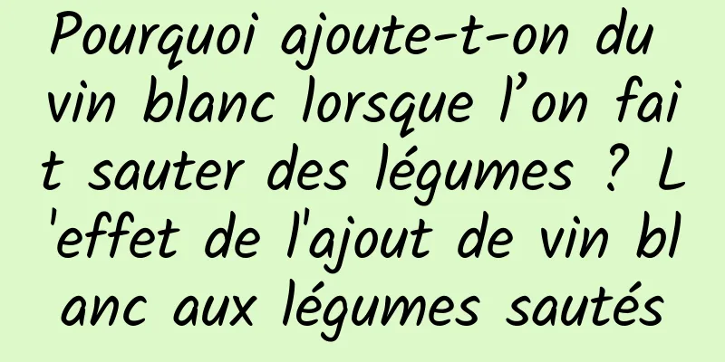 Pourquoi ajoute-t-on du vin blanc lorsque l’on fait sauter des légumes ? L'effet de l'ajout de vin blanc aux légumes sautés