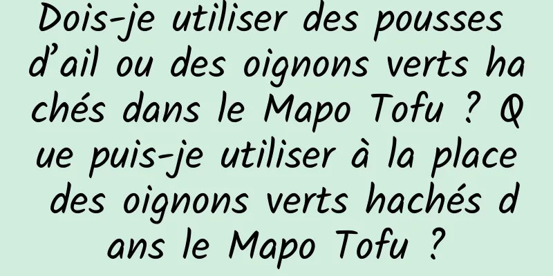Dois-je utiliser des pousses d’ail ou des oignons verts hachés dans le Mapo Tofu ? Que puis-je utiliser à la place des oignons verts hachés dans le Mapo Tofu ?