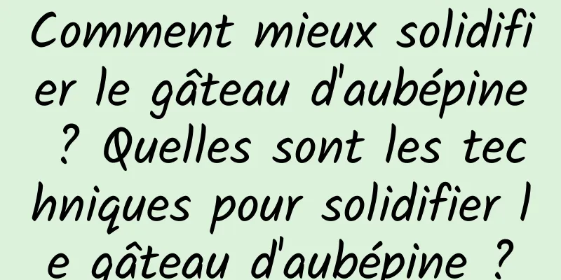 Comment mieux solidifier le gâteau d'aubépine ? Quelles sont les techniques pour solidifier le gâteau d'aubépine ?