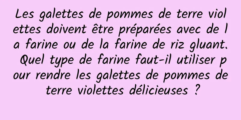 Les galettes de pommes de terre violettes doivent être préparées avec de la farine ou de la farine de riz gluant. Quel type de farine faut-il utiliser pour rendre les galettes de pommes de terre violettes délicieuses ?