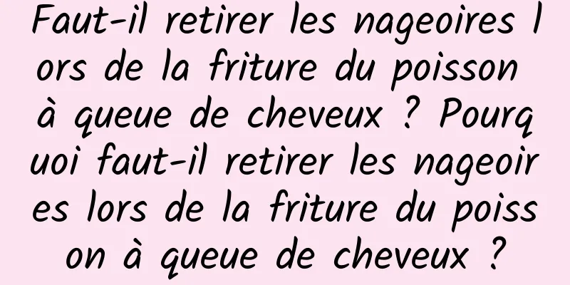 Faut-il retirer les nageoires lors de la friture du poisson à queue de cheveux ? Pourquoi faut-il retirer les nageoires lors de la friture du poisson à queue de cheveux ?