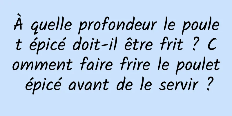 À quelle profondeur le poulet épicé doit-il être frit ? Comment faire frire le poulet épicé avant de le servir ?