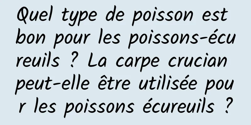 Quel type de poisson est bon pour les poissons-écureuils ? La carpe crucian peut-elle être utilisée pour les poissons écureuils ?